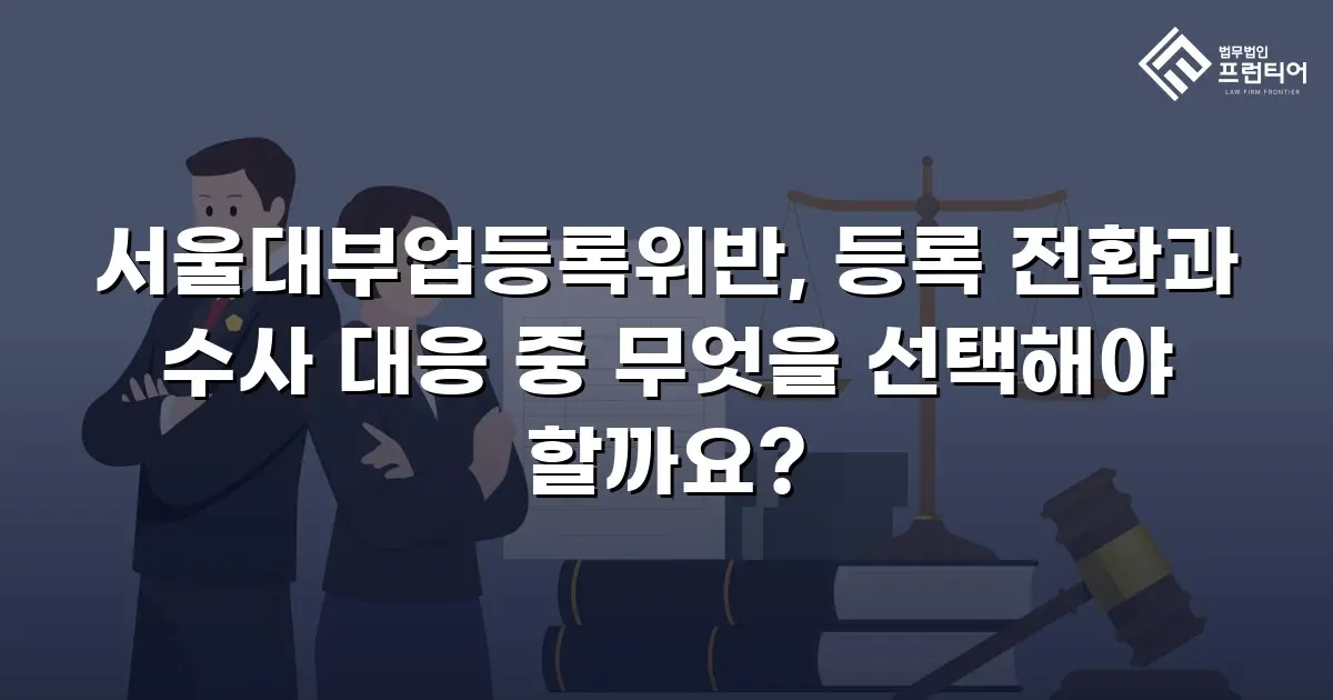 서울대부업등록위반, 등록 전환과 수사 대응 중 무엇을 선택해야 할까요?