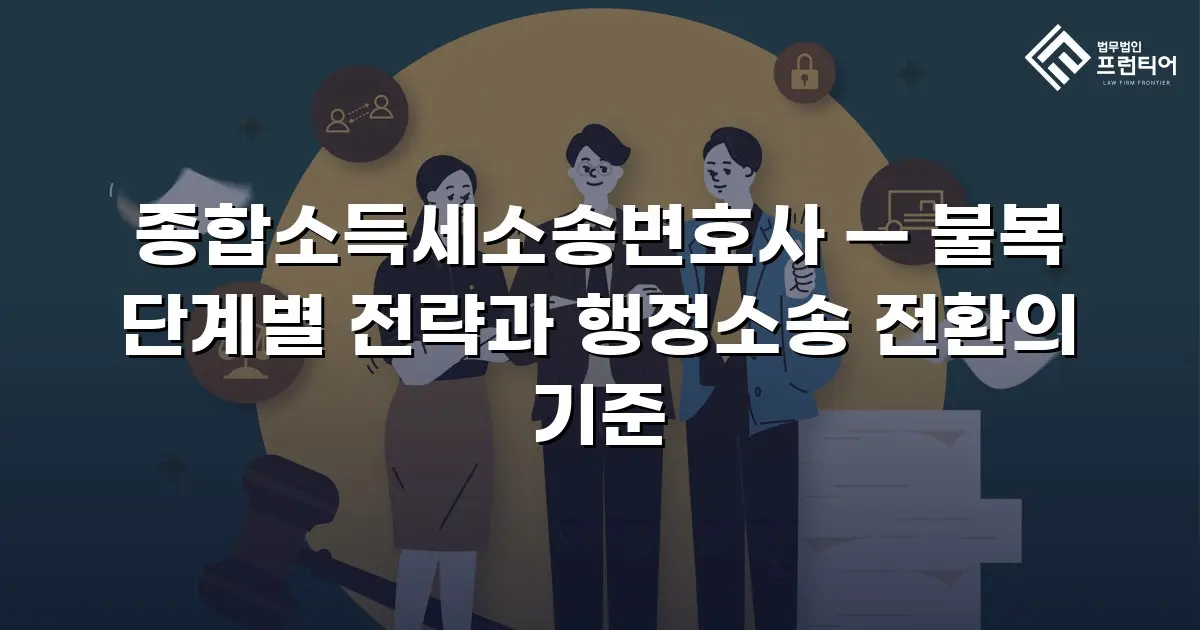 종합소득세소송변호사 — 불복 단계별 전략과 행정소송 전환의 기준