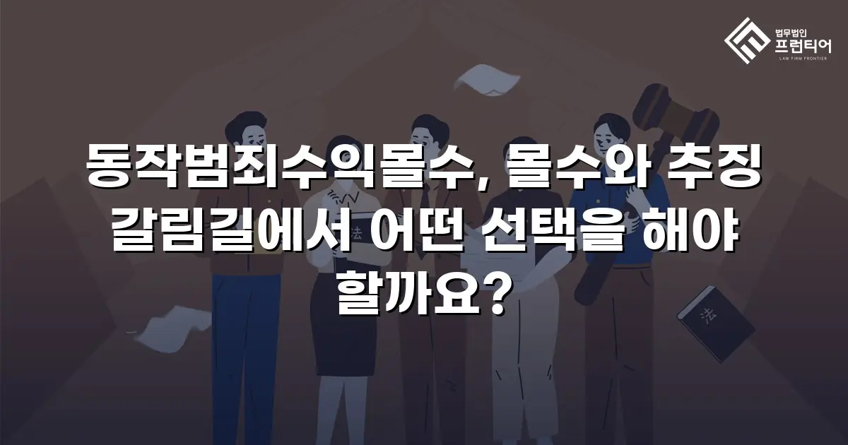 동작범죄수익몰수, 몰수와 추징 갈림길에서 어떤 선택을 해야 할까요?