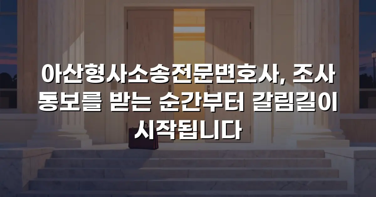 아산형사소송전문변호사, 조사 통보를 받는 순간부터 갈림길이 시작됩니다