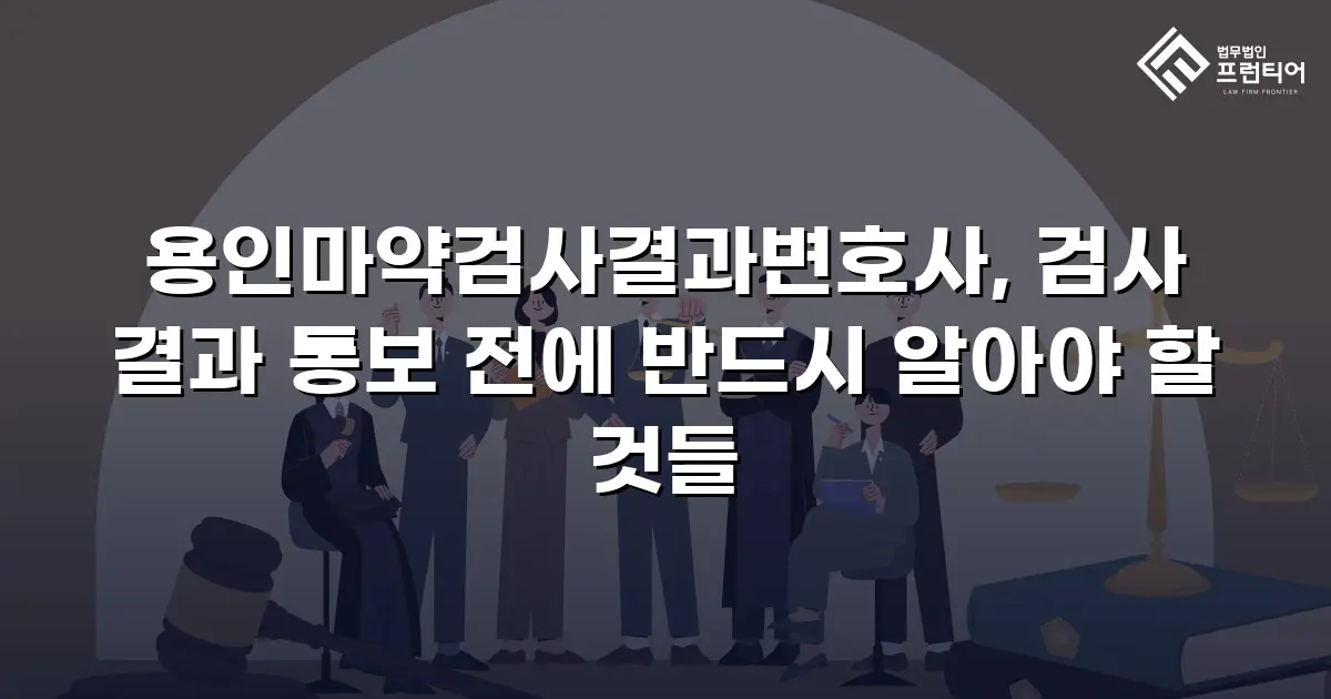 용인마약검사결과변호사, 검사 결과 통보 전에 반드시 알아야 할 것들