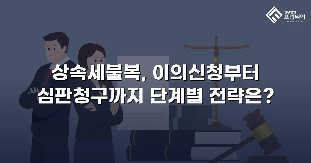 상속세불복, 이의신청부터 심판청구까지 단계별 전략은?