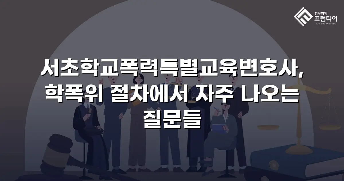 서초학교폭력특별교육변호사, 학폭위 절차에서 자주 나오는 질문들