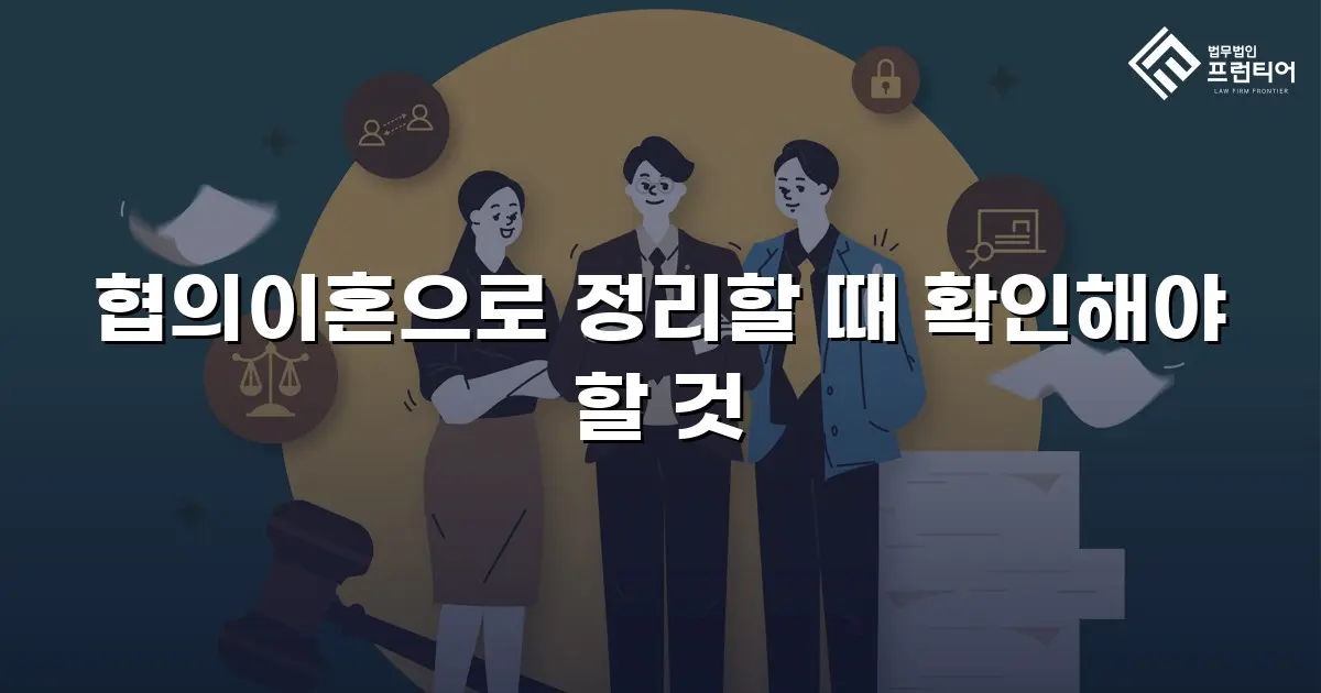 협의이혼으로 정리할 때 확인해야 할 것
