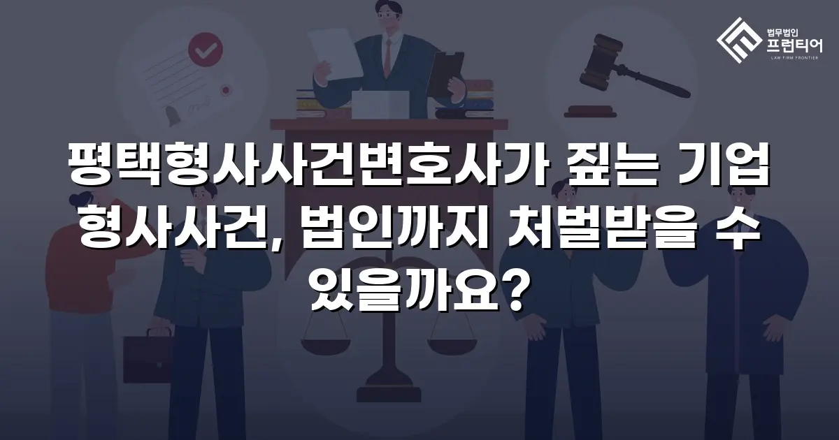 평택형사사건변호사가 짚는 기업 형사사건, 법인까지 처벌받을 수 있을까요?