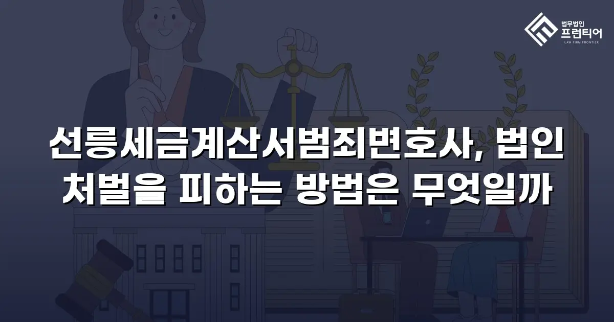 선릉세금계산서범죄변호사, 법인 처벌을 피하는 방법은 무엇일까