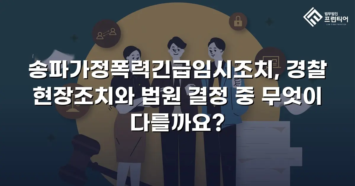 송파가정폭력긴급임시조치, 경찰 현장조치와 법원 결정 중 무엇이 다를까요?