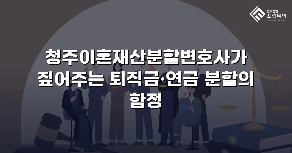 청주이혼재산분할변호사가 짚어주는 퇴직금·연금 분할의 함정
