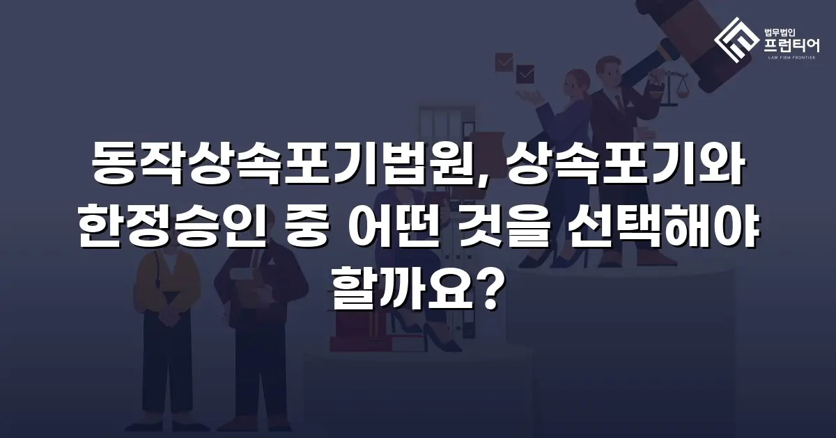 동작상속포기법원, 상속포기와 한정승인 중 어떤 것을 선택해야 할까요?