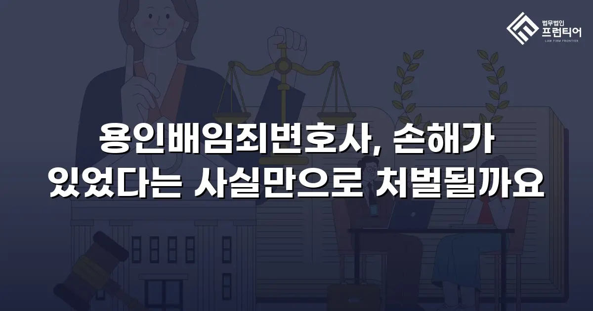 용인배임죄변호사, 손해가 있었다는 사실만으로 처벌될까요