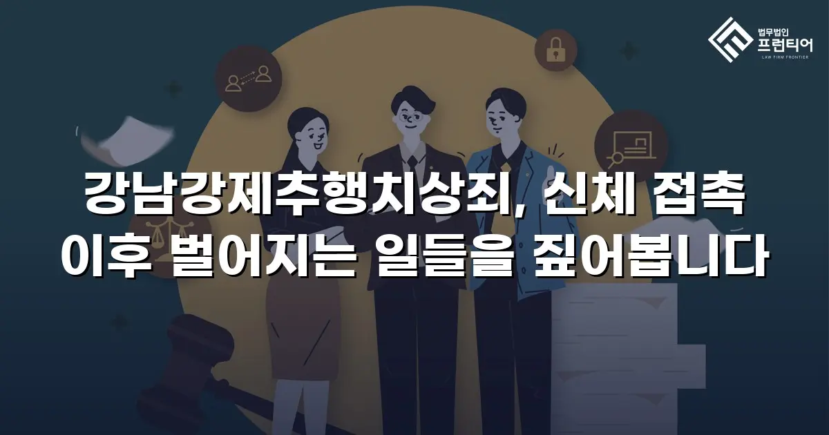 강남강제추행치상죄, 신체 접촉 이후 벌어지는 일들을 짚어봅니다