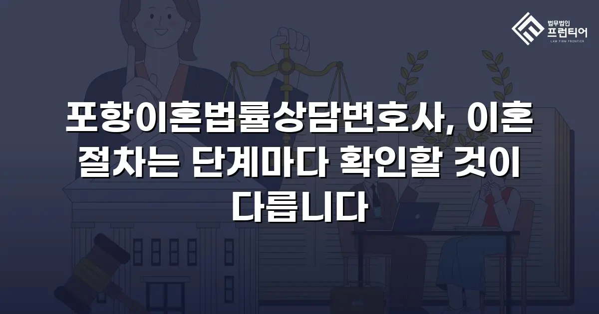 포항이혼법률상담변호사, 이혼 절차는 단계마다 확인할 것이 다릅니다