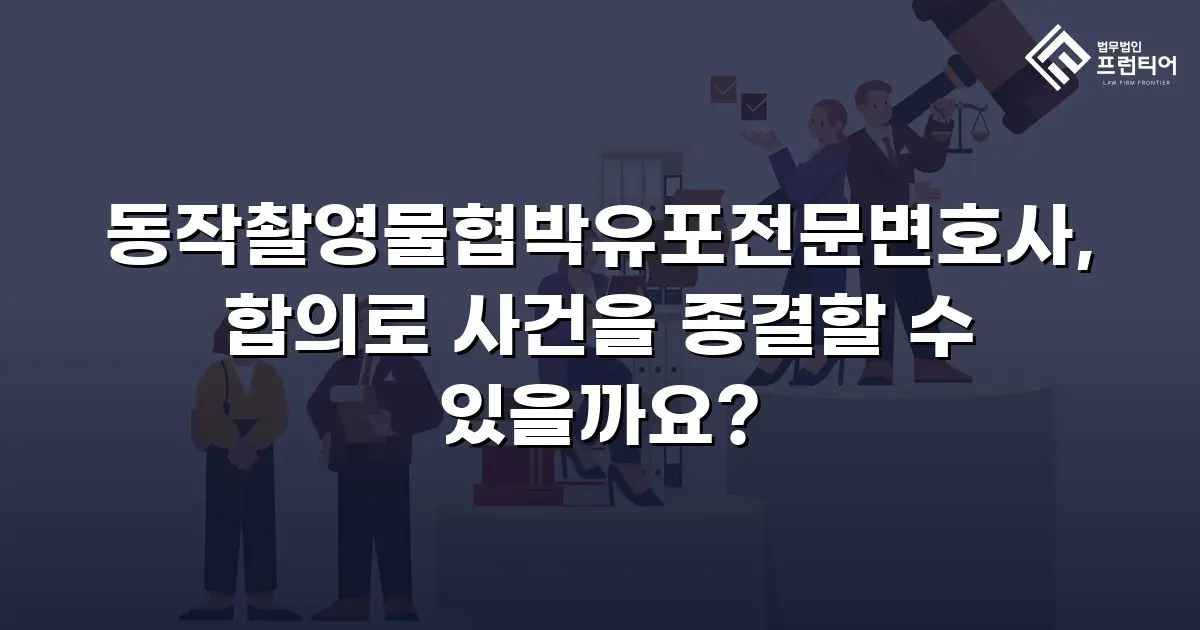 동작촬영물협박유포전문변호사, 합의로 사건을 종결할 수 있을까요?
