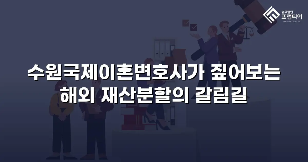 수원국제이혼변호사가 짚어보는 해외 재산분할의 갈림길