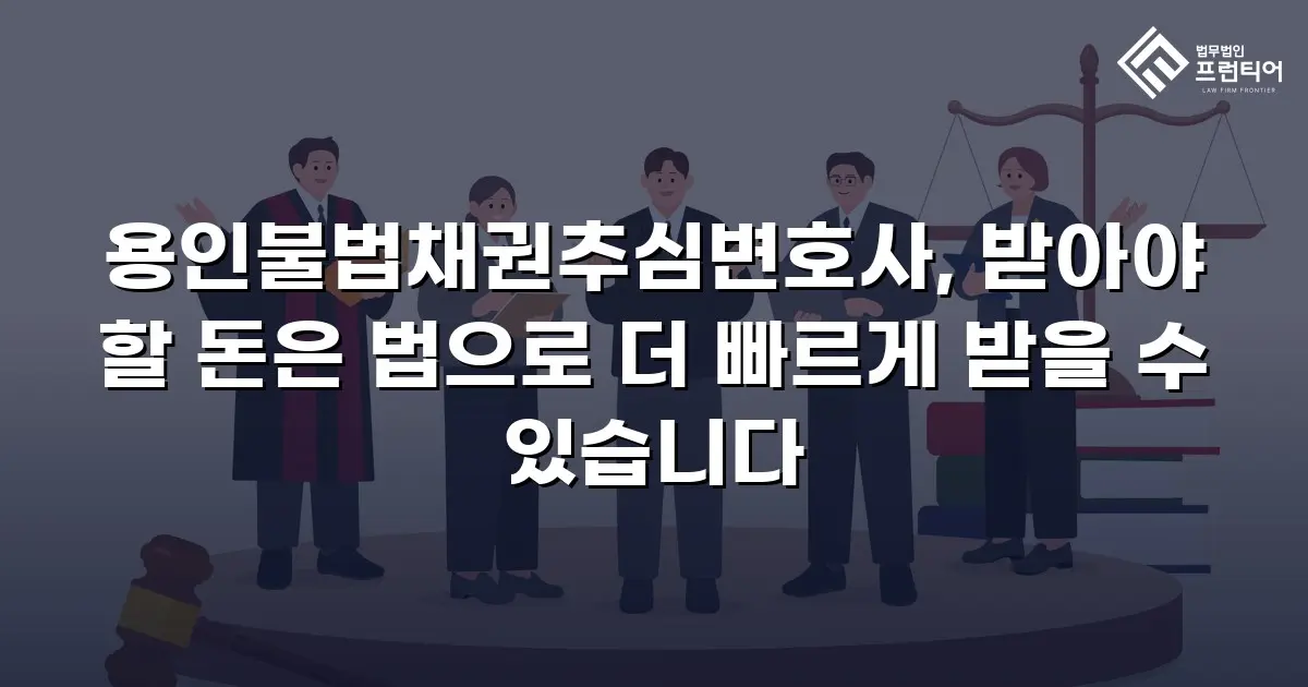 용인불법채권추심변호사, 받아야 할 돈은 법으로 더 빠르게 받을 수 있습니다