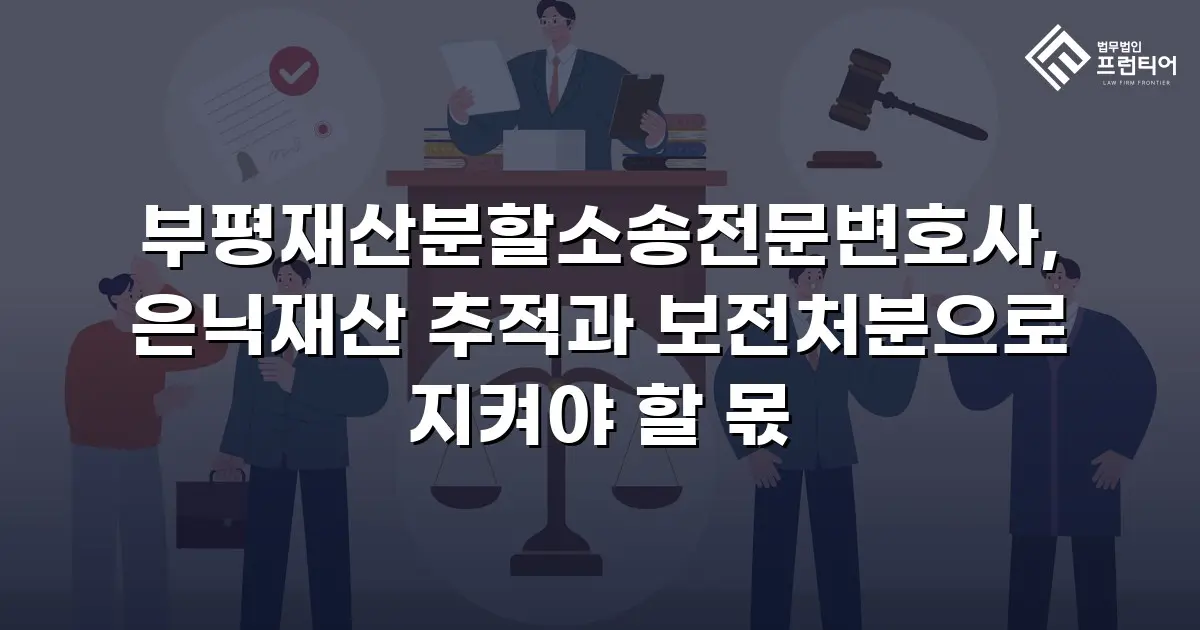 부평재산분할소송전문변호사, 은닉재산 추적과 보전처분으로 지켜야 할 몫