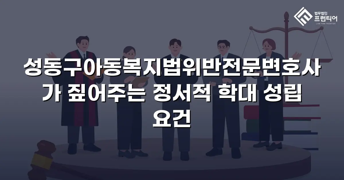 성동구아동복지법위반전문변호사가 짚어주는 정서적 학대 성립 요건