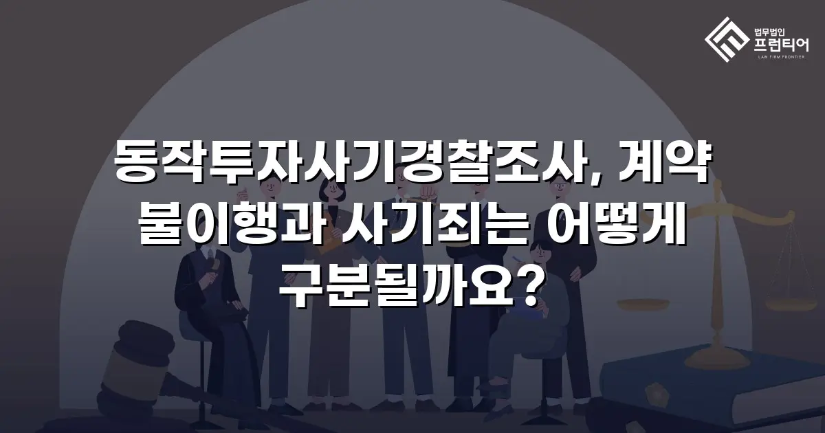동작투자사기경찰조사, 계약 불이행과 사기죄는 어떻게 구분될까요?