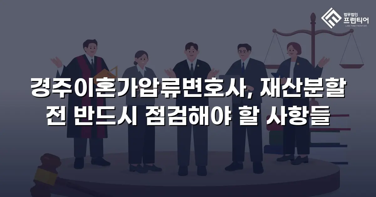 경주이혼가압류변호사, 재산분할 전 반드시 점검해야 할 사항들