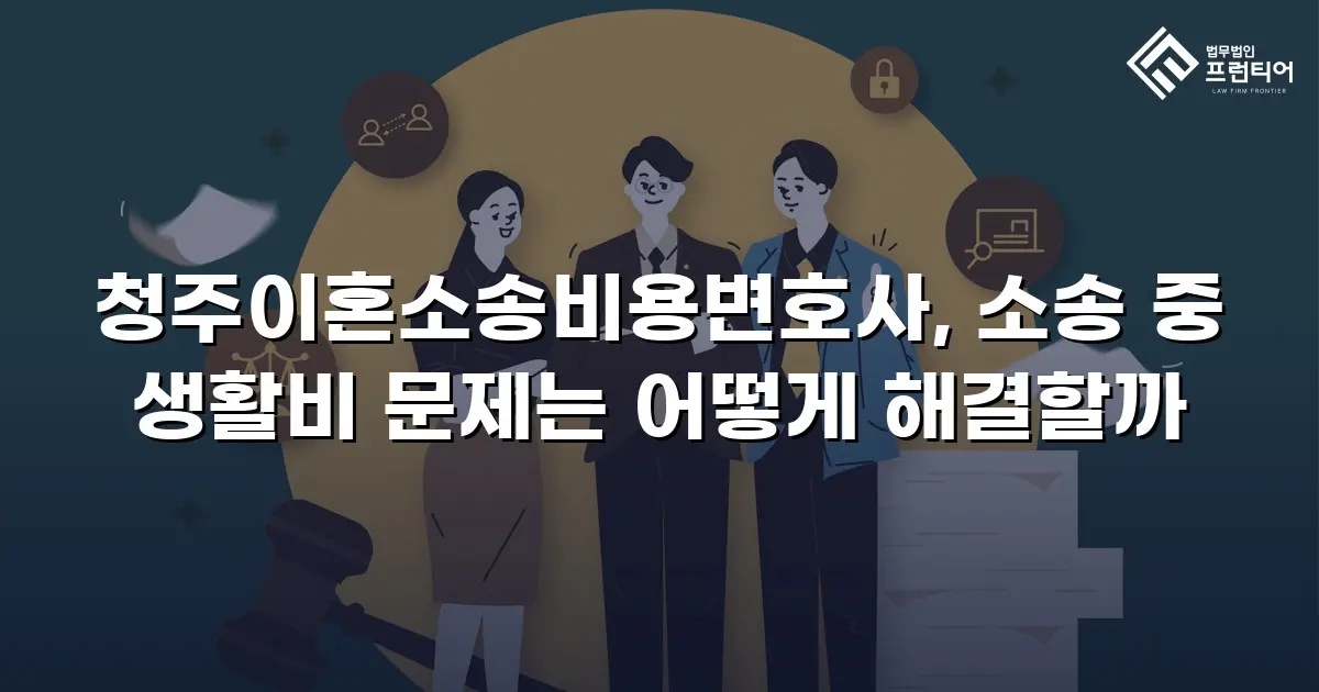 청주이혼소송비용변호사, 소송 중 생활비 문제는 어떻게 해결할까