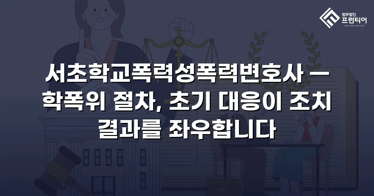 서초학교폭력성폭력변호사 — 학폭위 절차, 초기 대응이 조치 결과를 좌우합니다