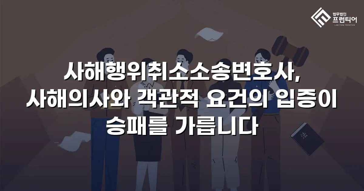 사해행위취소소송변호사, 사해의사와 객관적 요건의 입증이 승패를 가릅니다