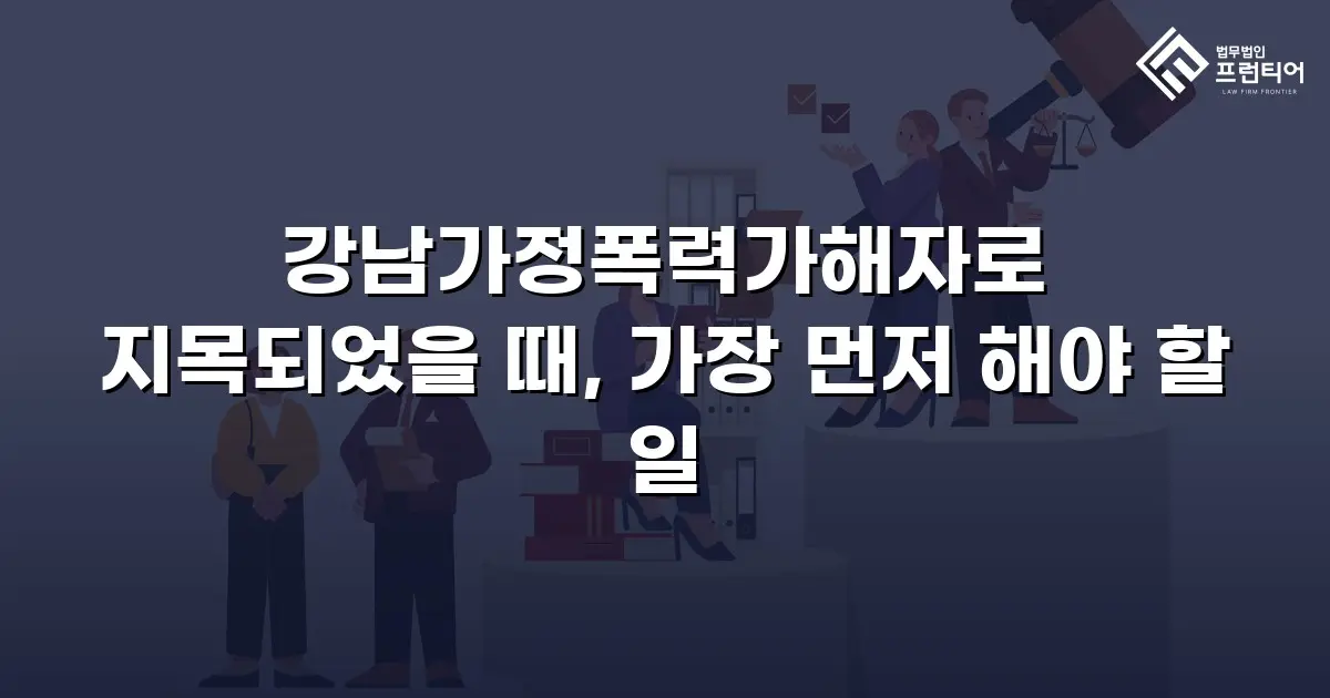 강남가정폭력가해자로 지목되었을 때, 가장 먼저 해야 할 일