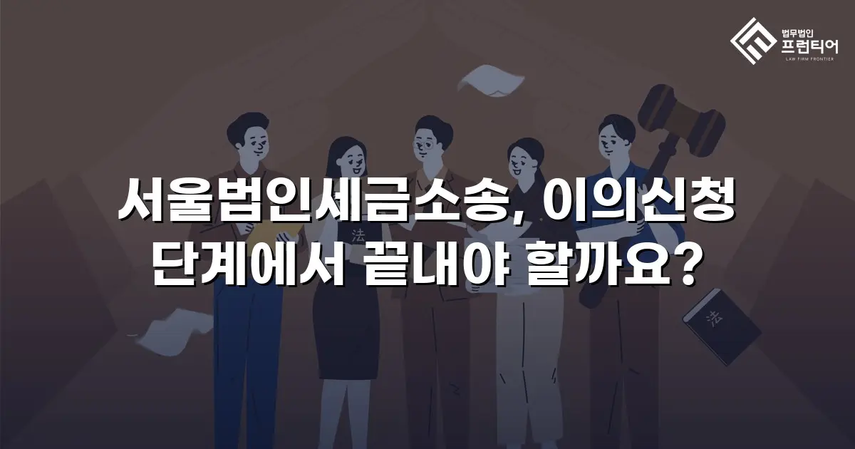 서울법인세금소송, 이의신청 단계에서 끝내야 할까요?