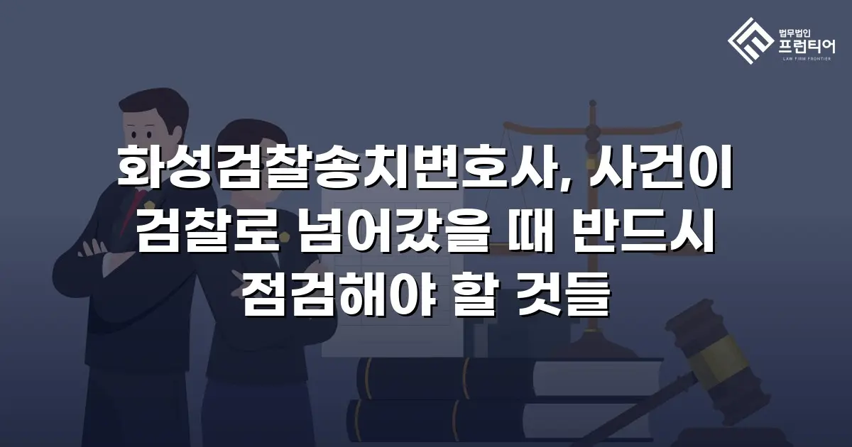 화성검찰송치변호사, 사건이 검찰로 넘어갔을 때 반드시 점검해야 할 것들