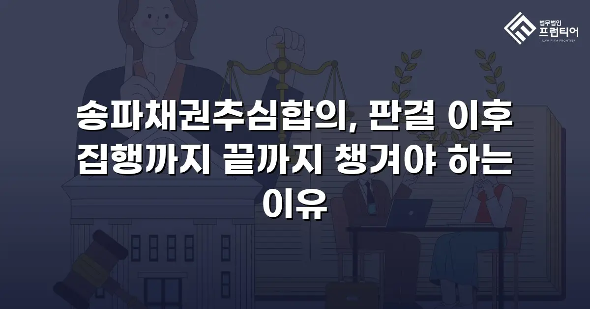 송파채권추심합의, 판결 이후 집행까지 끝까지 챙겨야 하는 이유