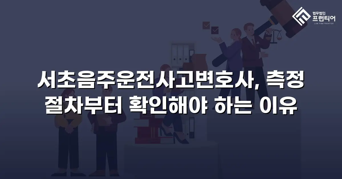 서초음주운전사고변호사, 측정 절차부터 확인해야 하는 이유