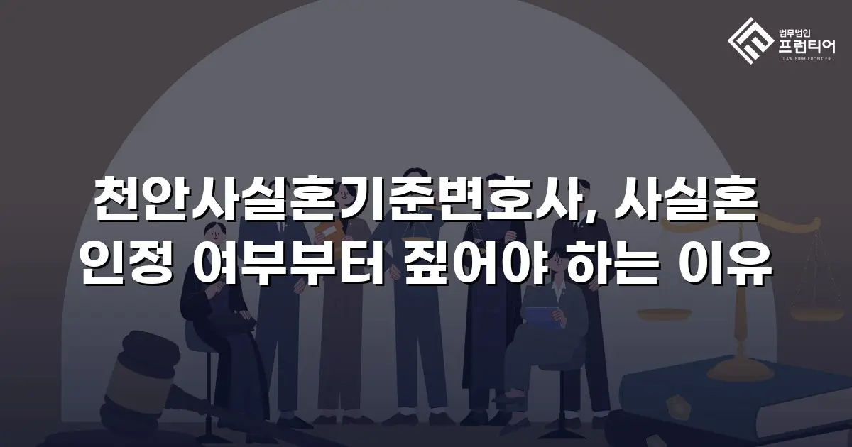 천안사실혼기준변호사, 사실혼 인정 여부부터 짚어야 하는 이유