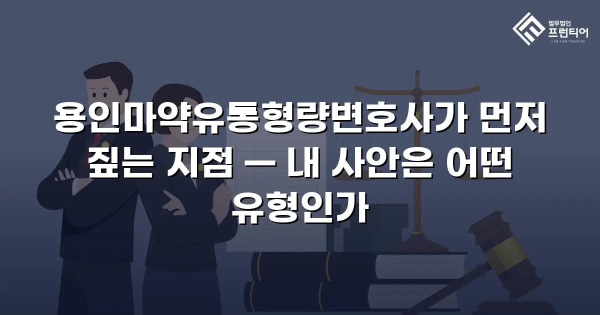 용인마약유통형량변호사가 먼저 짚는 지점 — 내 사안은 어떤 유형인가