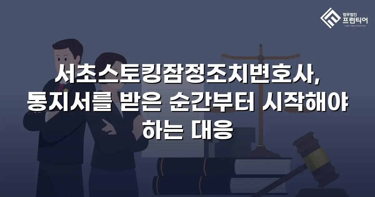 서초스토킹잠정조치변호사, 통지서를 받은 순간부터 시작해야 하는 대응
