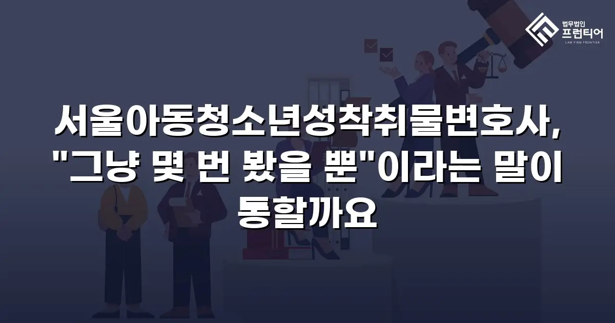 서울아동청소년성착취물변호사, "그냥 몇 번 봤을 뿐"이라는 말이 통할까요