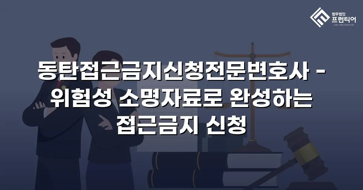 동탄접근금지신청전문변호사 - 위험성 소명자료로 완성하는 접근금지 신청