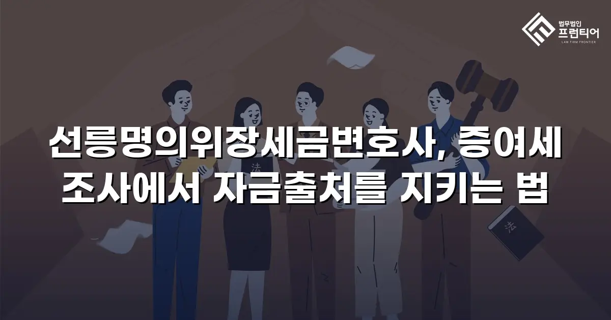 선릉명의위장세금변호사, 증여세 조사에서 자금출처를 지키는 법