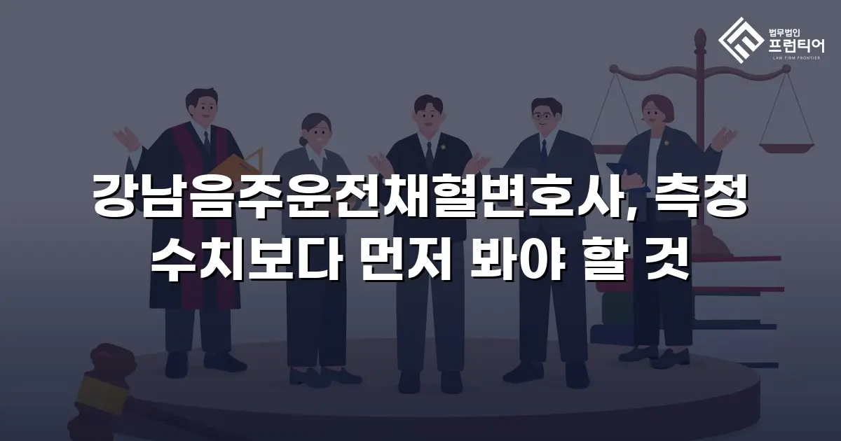 강남음주운전채혈변호사, 측정 수치보다 먼저 봐야 할 것