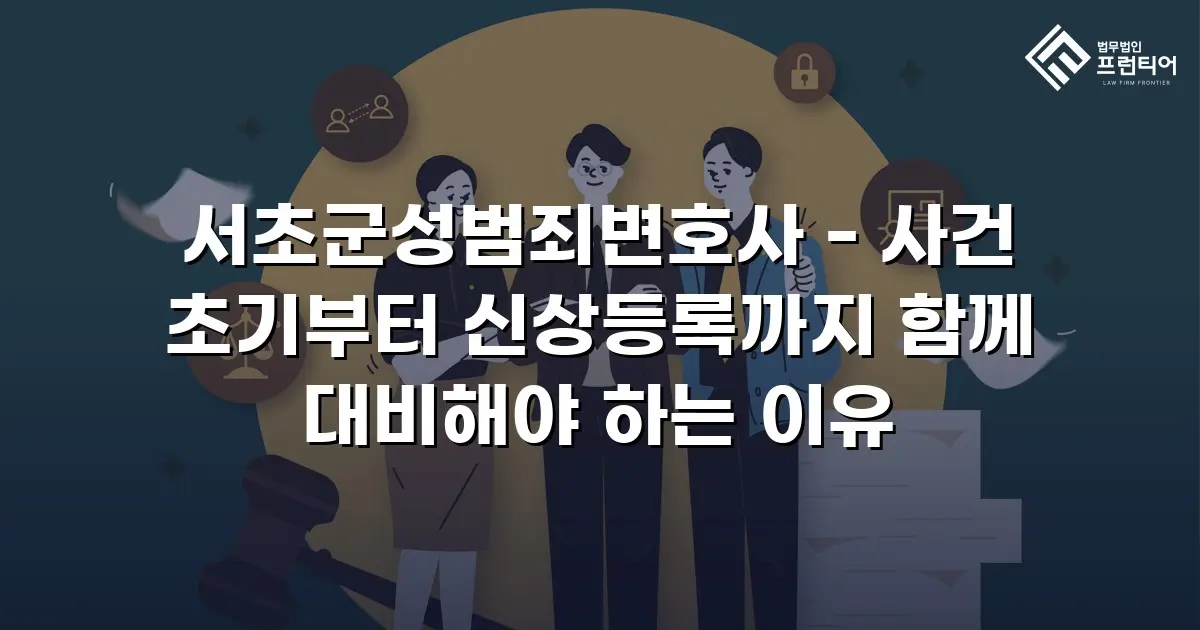 서초군성범죄변호사 - 사건 초기부터 신상등록까지 함께 대비해야 하는 이유