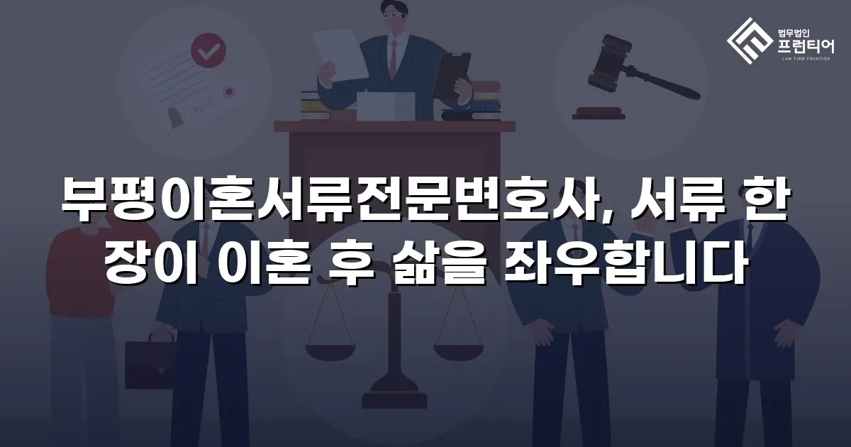부평이혼서류전문변호사, 서류 한 장이 이혼 후 삶을 좌우합니다