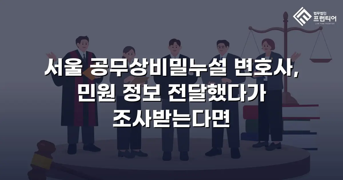 서울 공무상비밀누설 변호사, 민원 정보 전달했다가 조사받는다면