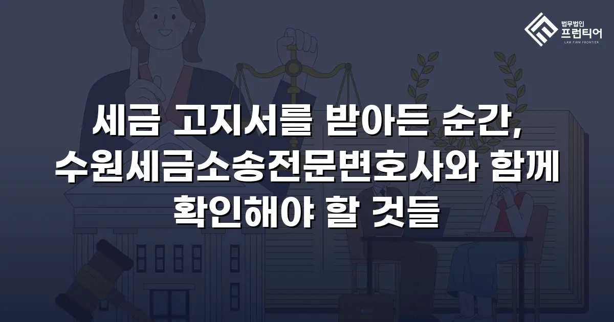 세금 고지서를 받아든 순간, 수원세금소송전문변호사와 함께 확인해야 할 것들