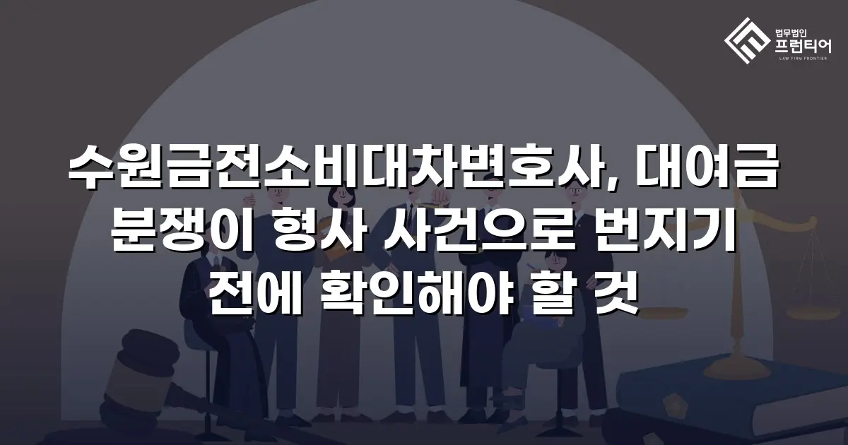 수원금전소비대차변호사, 대여금 분쟁이 형사 사건으로 번지기 전에 확인해야 할 것