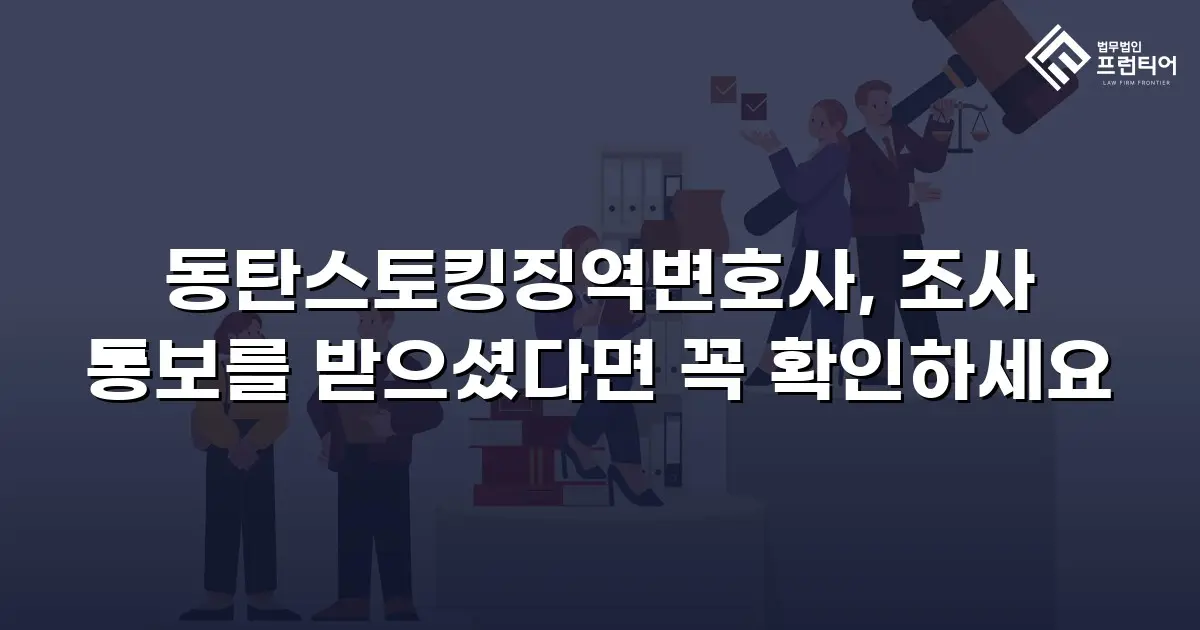 동탄스토킹징역변호사, 조사 통보를 받으셨다면 꼭 확인하세요