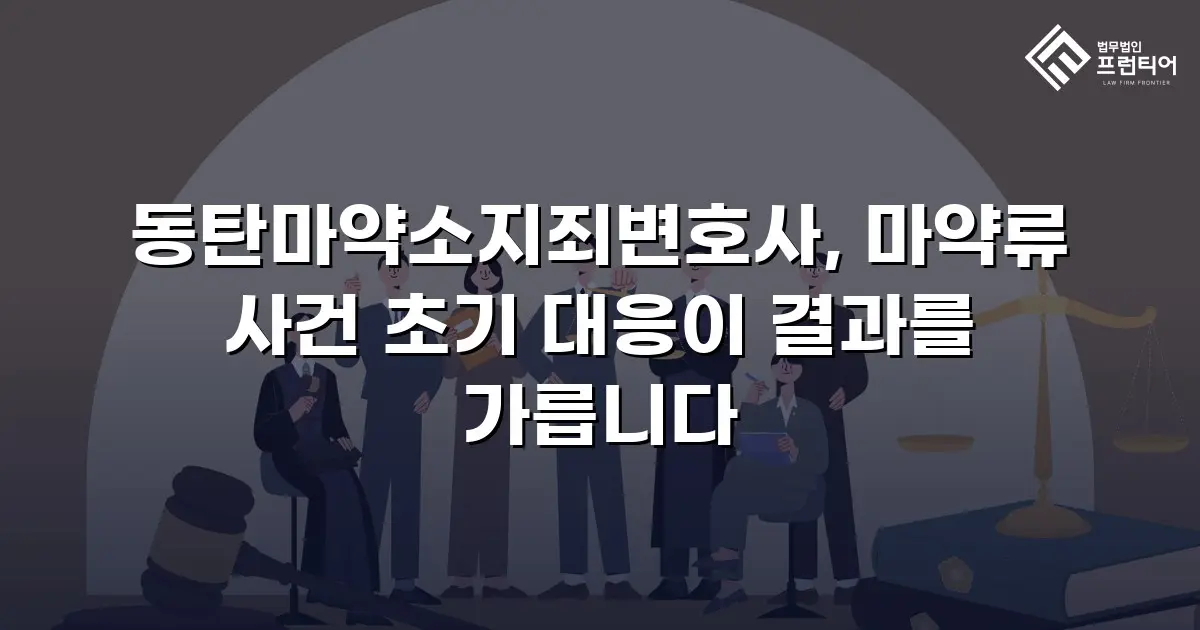 동탄마약소지죄변호사, 마약류 사건 초기 대응이 결과를 가릅니다