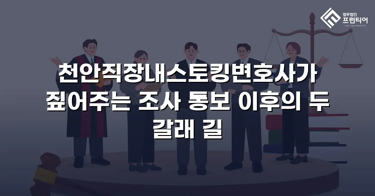 천안직장내스토킹변호사가 짚어주는 조사 통보 이후의 두 갈래 길