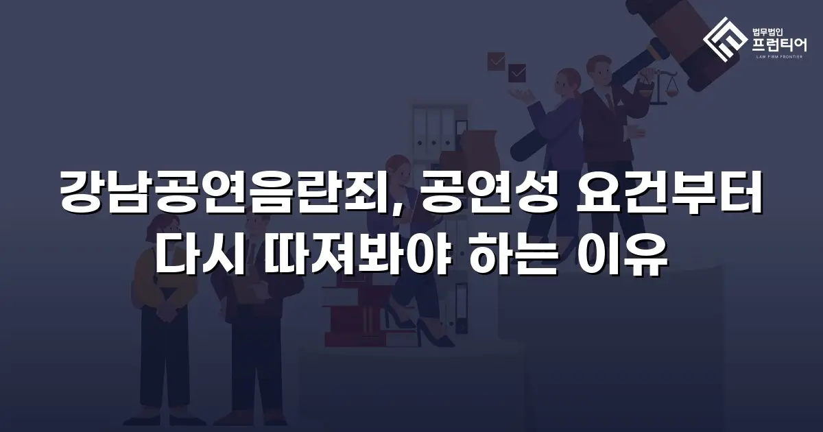 강남공연음란죄, 공연성 요건부터 다시 따져봐야 하는 이유
