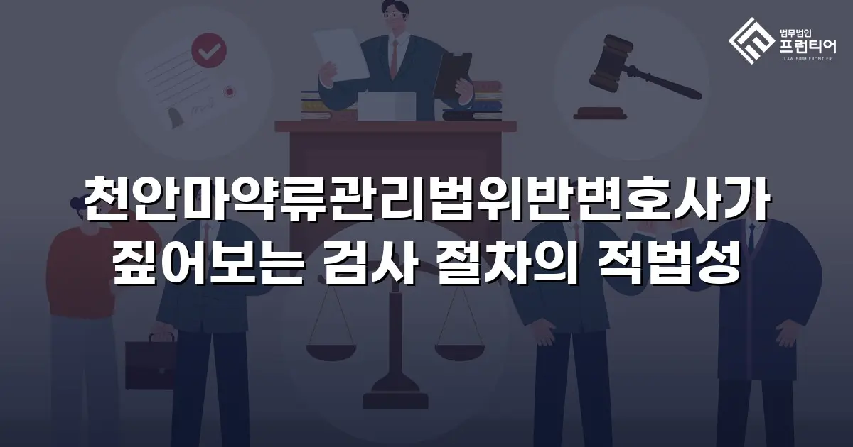 천안마약류관리법위반변호사가 짚어보는 검사 절차의 적법성