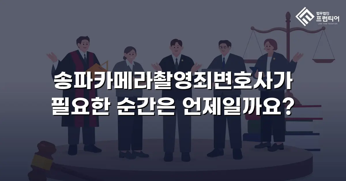 송파카메라촬영죄변호사가 필요한 순간은 언제일까요?