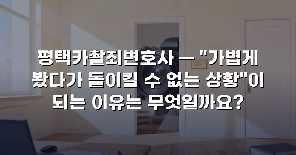 평택카촬죄변호사 — "가볍게 봤다가 돌이킬 수 없는 상황"이 되는 이유는 무엇일까요?